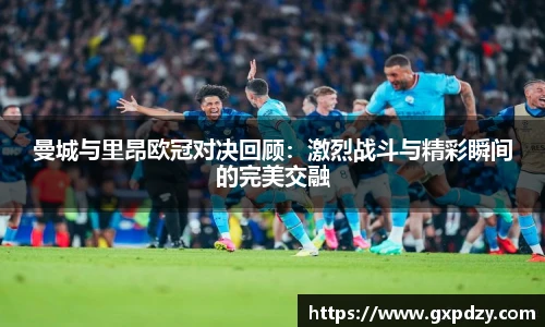曼城与里昂欧冠对决回顾：激烈战斗与精彩瞬间的完美交融