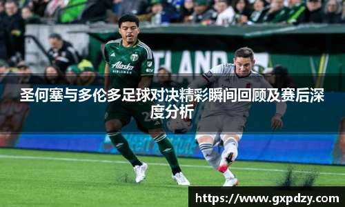 圣何塞与多伦多足球对决精彩瞬间回顾及赛后深度分析