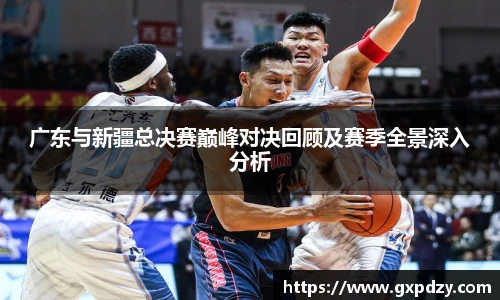yy易游体育广东与新疆总决赛巅峰对决回顾及赛季全景深入分析