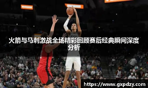 yy易游体育火箭与马刺激战全场精彩回顾赛后经典瞬间深度分析