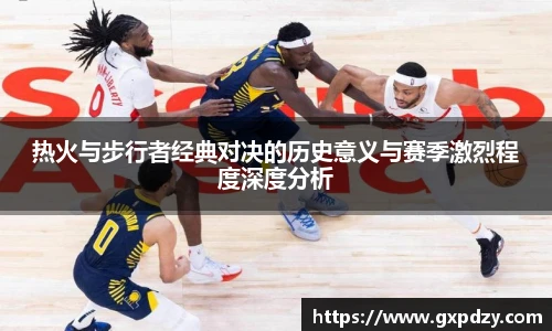 yy易游体育热火与步行者经典对决的历史意义与赛季激烈程度深度分析