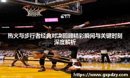 yy易游体育热火与步行者经典对决回顾精彩瞬间与关键时刻深度解析